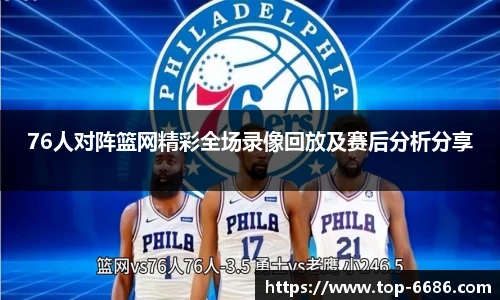 76人对阵篮网精彩全场录像回放及赛后分析分享